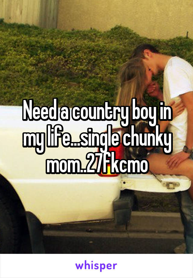 Need a country boy in my life...single chunky mom..27fkcmo