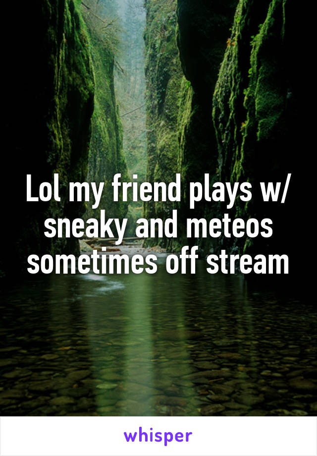 Lol my friend plays w/ sneaky and meteos sometimes off stream