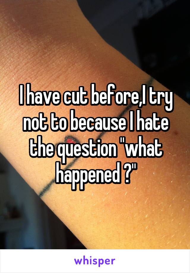 I have cut before,I try not to because I hate the question "what happened ?"