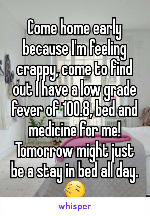 Come home early because I'm feeling crappy, come to find out I have a low grade fever of 100.8, bed and medicine for me! Tomorrow might just be a stay in bed all day.
🤒