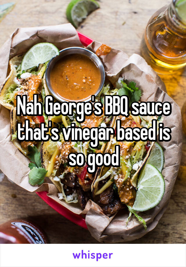 Nah George's BBQ sauce that's vinegar based is so good