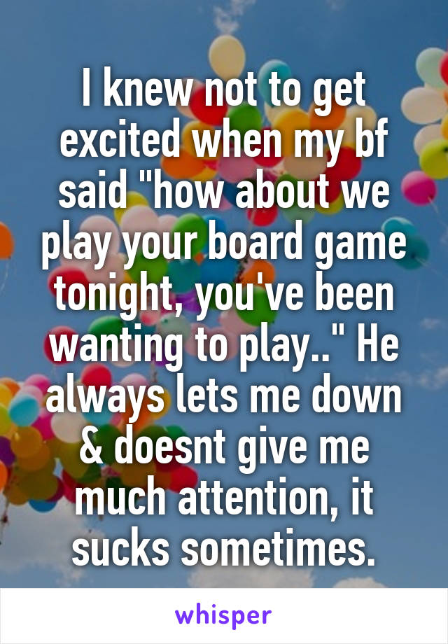 I knew not to get excited when my bf said "how about we play your board game tonight, you've been wanting to play.." He always lets me down & doesnt give me much attention, it sucks sometimes.