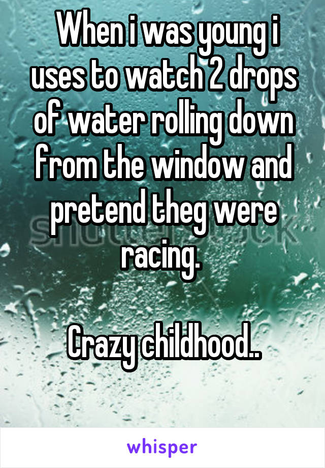  When i was young i uses to watch 2 drops of water rolling down from the window and pretend theg were racing. 

Crazy childhood..

