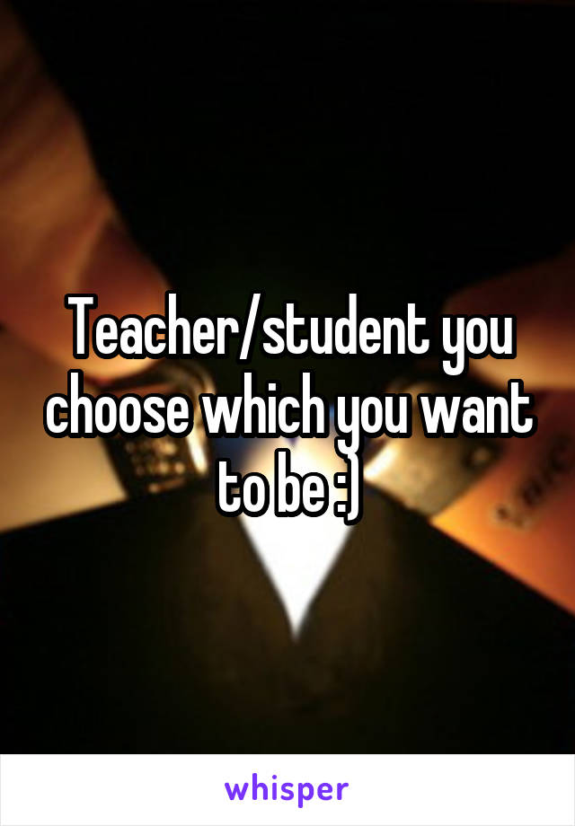 Teacher/student you choose which you want to be :)