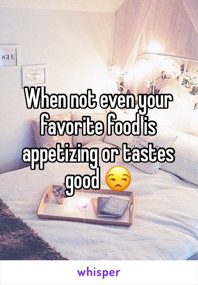 When not even your favorite food is appetizing or tastes good 😒