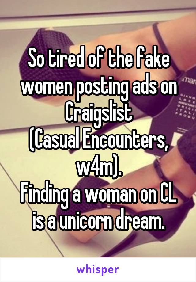 So tired of the fake women posting ads on Craigslist
(Casual Encounters, w4m).
Finding a woman on CL is a unicorn dream.