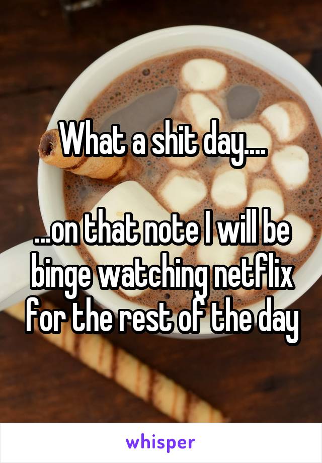 What a shit day....

...on that note I will be binge watching netflix for the rest of the day