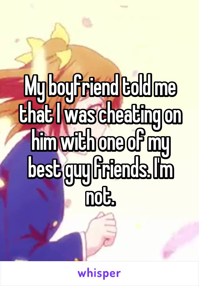 My boyfriend told me that I was cheating on him with one of my best guy friends. I'm not.