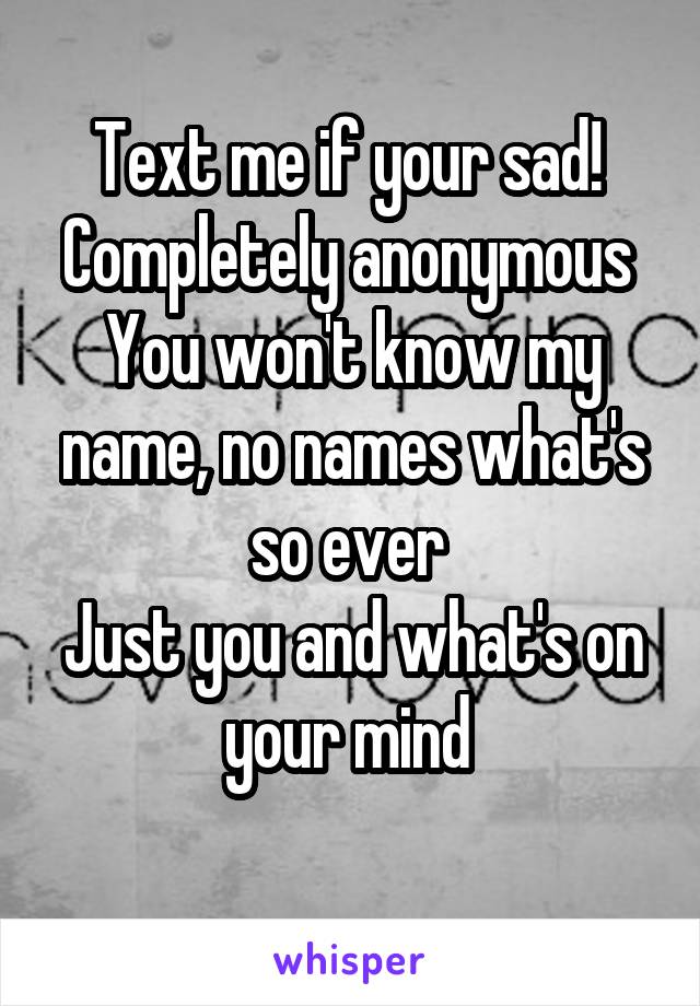 Text me if your sad! 
Completely anonymous 
You won't know my name, no names what's so ever 
Just you and what's on your mind 
