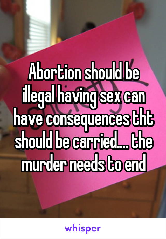 Abortion should be illegal having sex can have consequences tht should be carried.... the murder needs to end