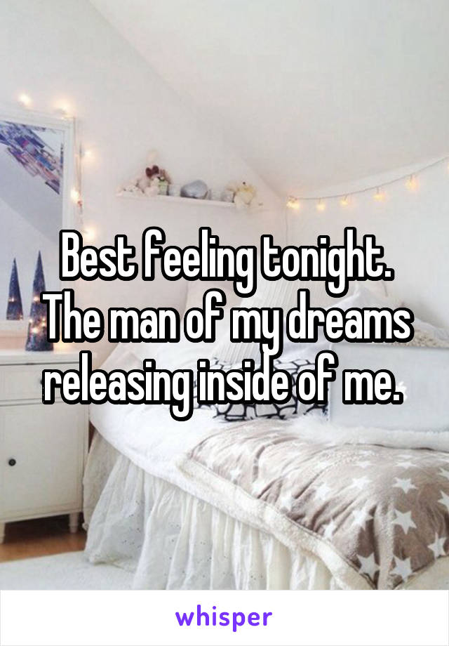 Best feeling tonight. The man of my dreams releasing inside of me. 