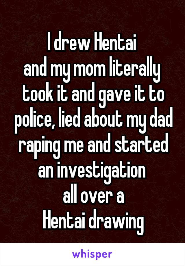 I drew Hentai 
and my mom literally 
took it and gave it to police, lied about my dad raping me and started an investigation 
all over a
Hentai drawing