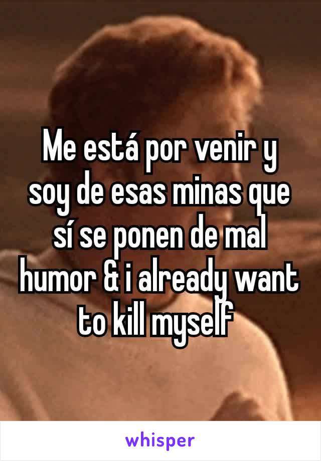 Me está por venir y soy de esas minas que sí se ponen de mal humor & i already want to kill myself 