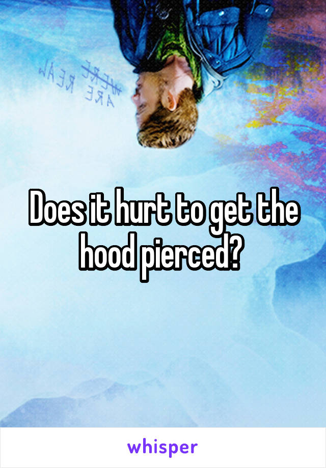 Does it hurt to get the hood pierced? 