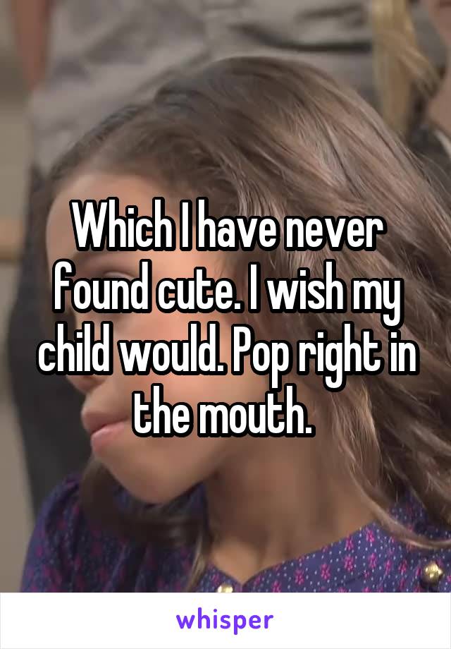 Which I have never found cute. I wish my child would. Pop right in the mouth. 