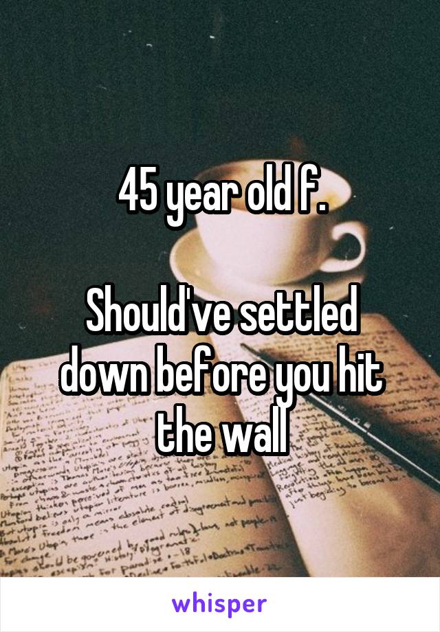 45 year old f.

Should've settled down before you hit the wall