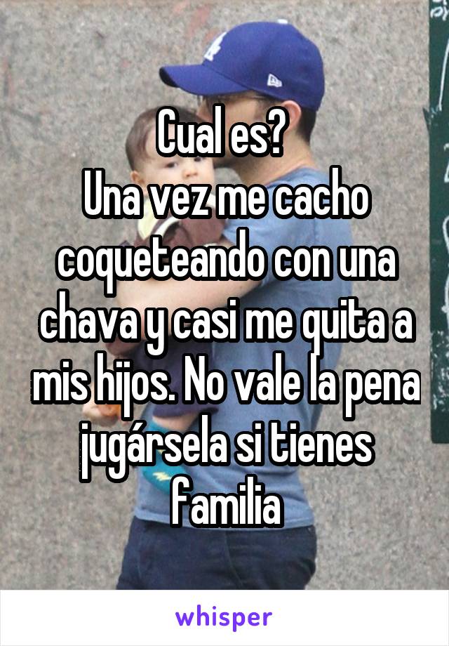 Cual es? 
Una vez me cacho coqueteando con una chava y casi me quita a mis hijos. No vale la pena jugársela si tienes familia