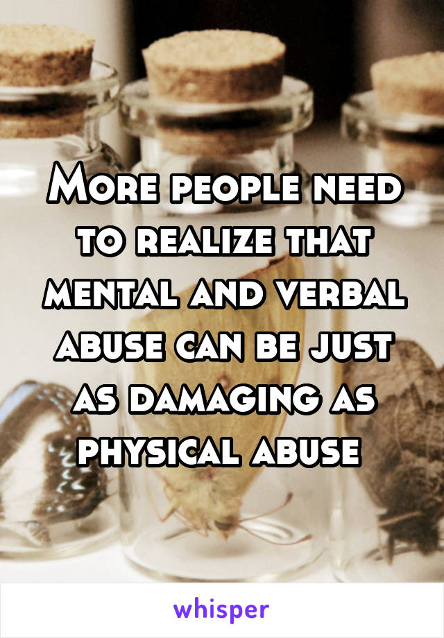 More people need to realize that mental and verbal abuse can be just as damaging as physical abuse 