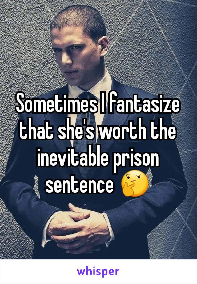 Sometimes I fantasize that she's worth the inevitable prison sentence 🤔