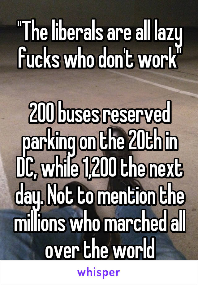 "The liberals are all lazy fucks who don't work"

200 buses reserved parking on the 20th in DC, while 1,200 the next day. Not to mention the millions who marched all over the world