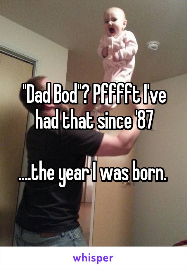 "Dad Bod"? Pfffft I've had that since '87

....the year I was born. 