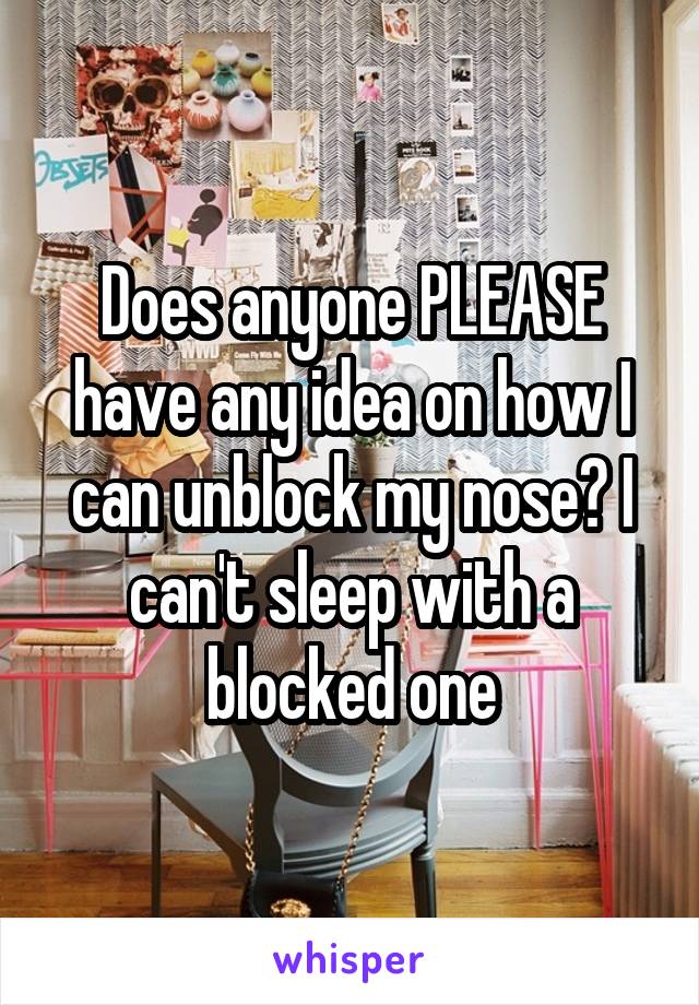 Does anyone PLEASE have any idea on how I can unblock my nose? I can't sleep with a blocked one