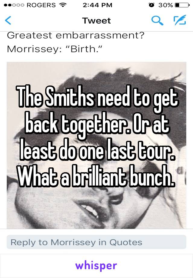 The Smiths need to get back together. Or at least do one last tour. What a brilliant bunch. 