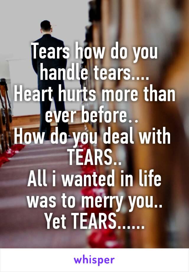 Tears how do you handle tears....
Heart hurts more than ever before​.. 
How do you deal with 
TEARS..
All i wanted in life was to merry you..
Yet TEARS......