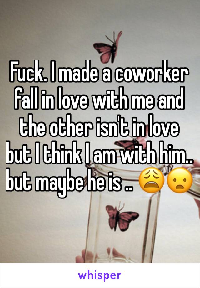 Fuck. I made a coworker fall in love with me and the other isn't in love but I think I am with him.. but maybe he is .. 😩😦