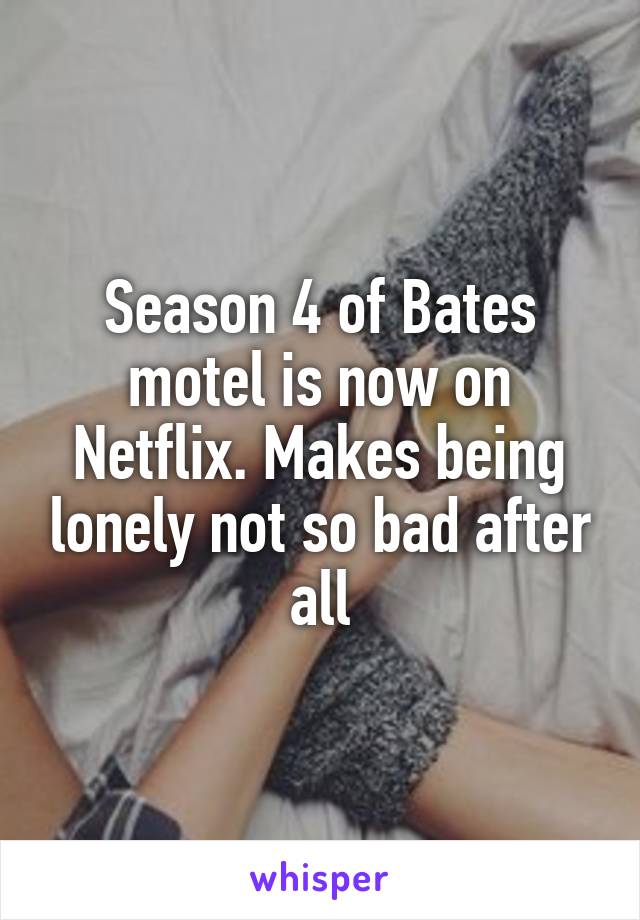 Season 4 of Bates motel is now on Netflix. Makes being lonely not so bad after all