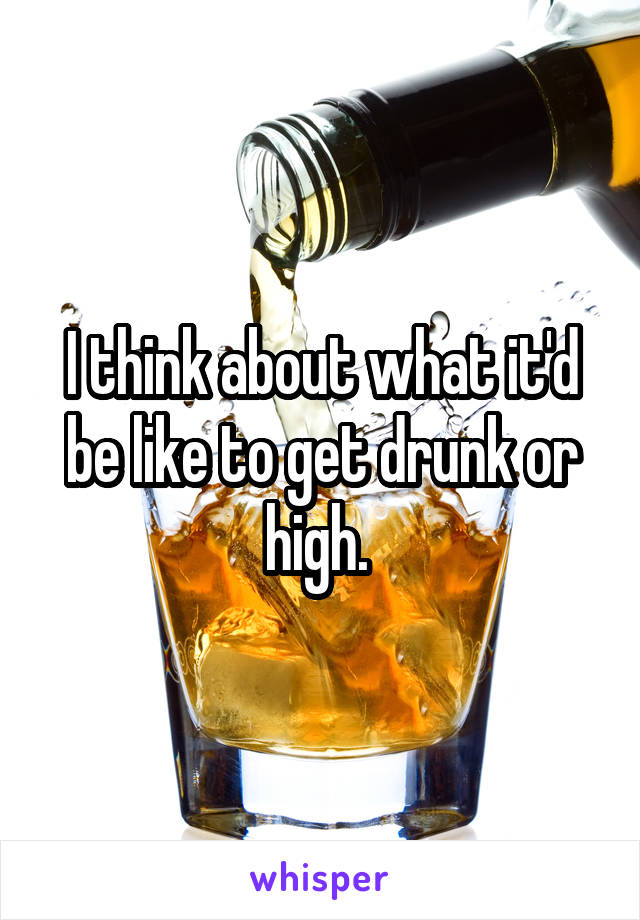 I think about what it'd be like to get drunk or high. 