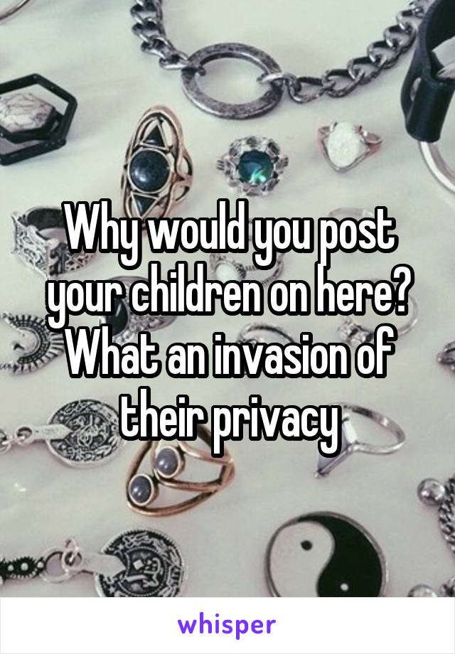 Why would you post your children on here? What an invasion of their privacy