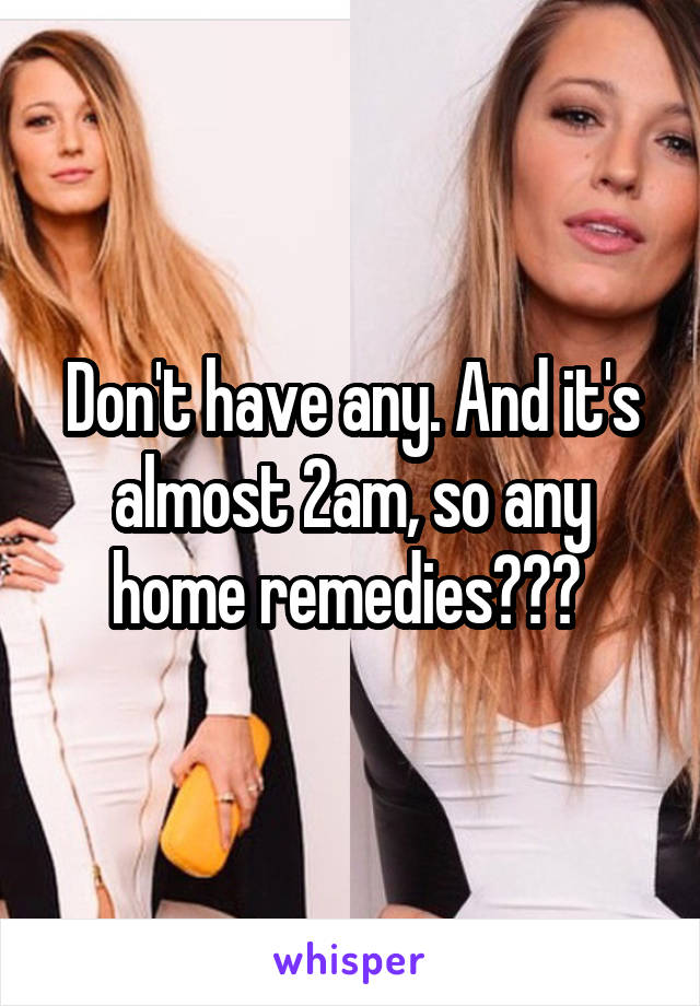 Don't have any. And it's almost 2am, so any home remedies??? 