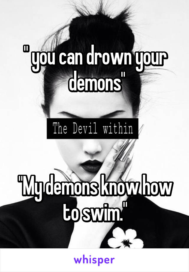 " you can drown your
 demons"



"My demons know how to swim."