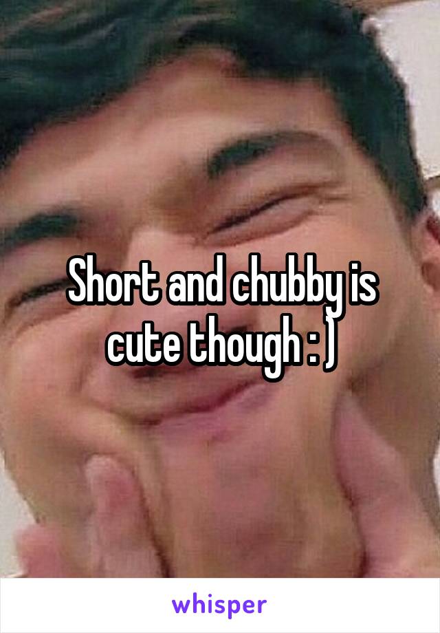 Short and chubby is cute though : )