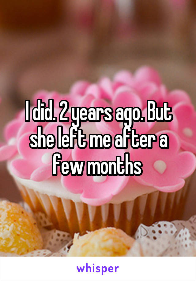 I did. 2 years ago. But she left me after a few months 