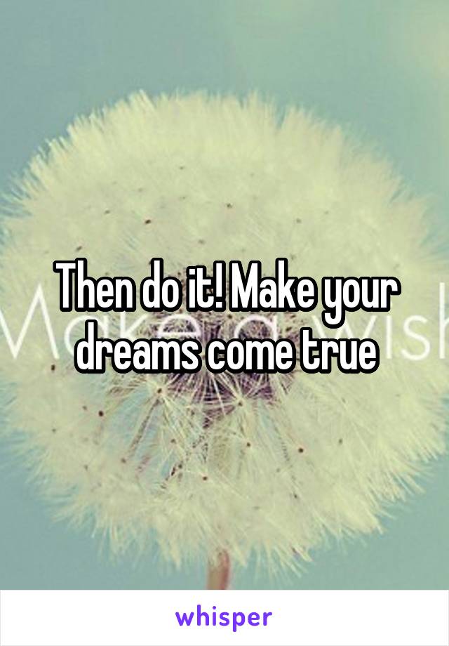 Then do it! Make your dreams come true