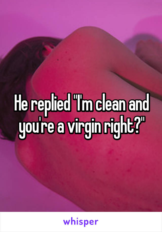 He replied "I'm clean and you're a virgin right?"