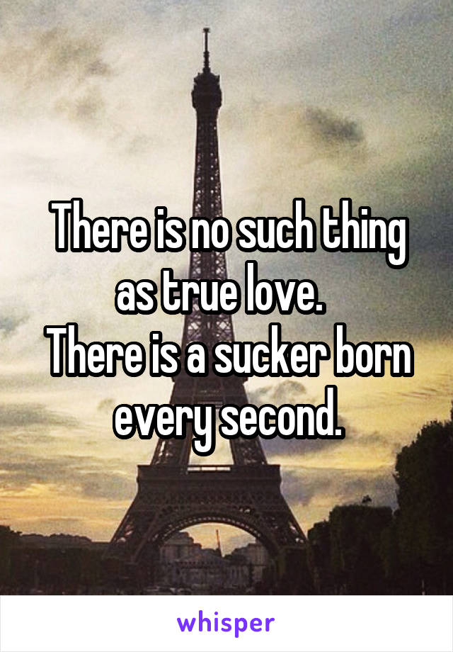 There is no such thing as true love.  
There is a sucker born every second.