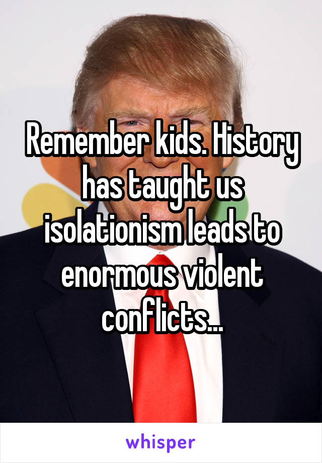 Remember kids. History has taught us isolationism leads to enormous violent conflicts...