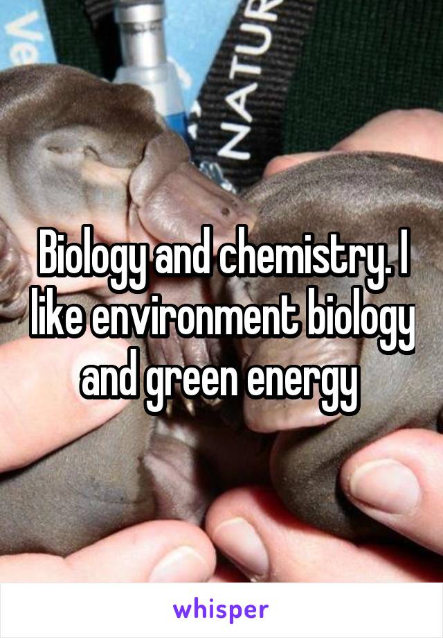 Biology and chemistry. I like environment biology and green energy 