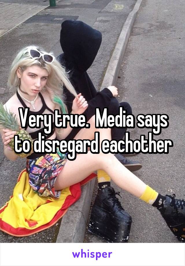 Very true.  Media says to disregard eachother