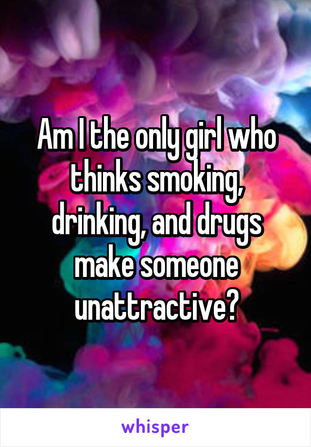 Am I the only girl who thinks smoking, drinking, and drugs make someone unattractive?