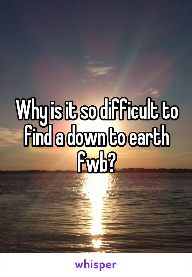 Why is it so difficult to find a down to earth fwb?