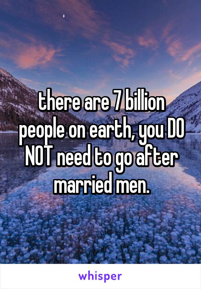 there are 7 billion people on earth, you DO NOT need to go after married men.