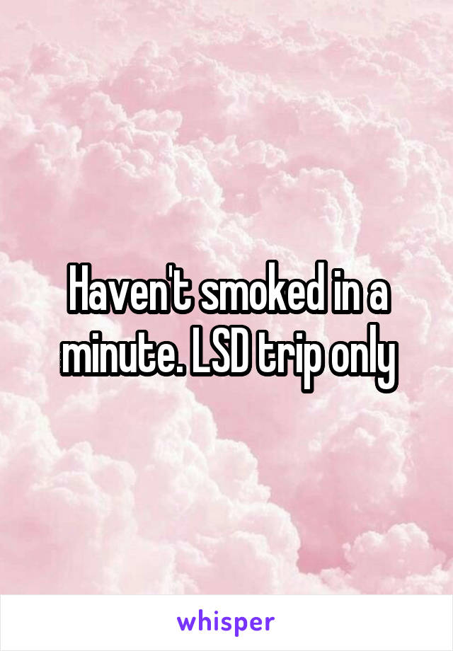 Haven't smoked in a minute. LSD trip only