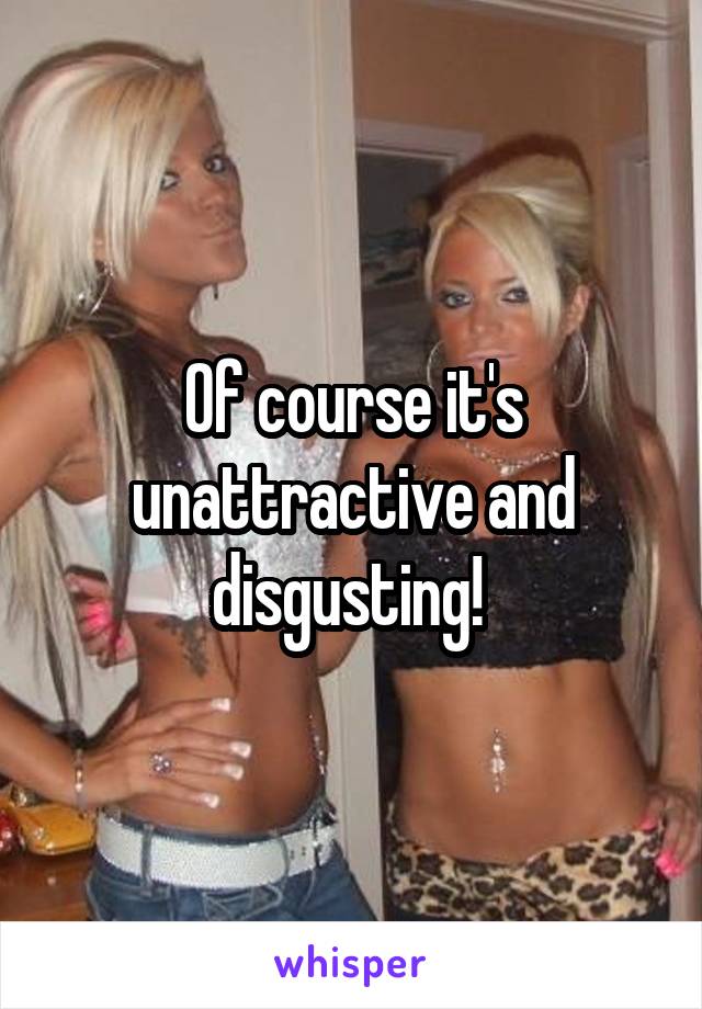 Of course it's unattractive and disgusting! 