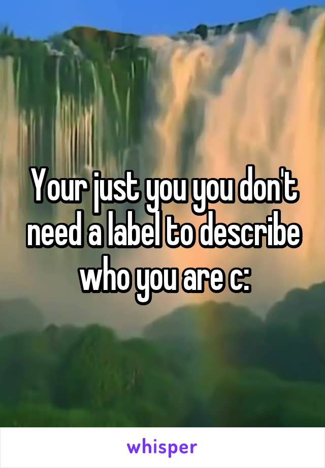 Your just you you don't need a label to describe who you are c: