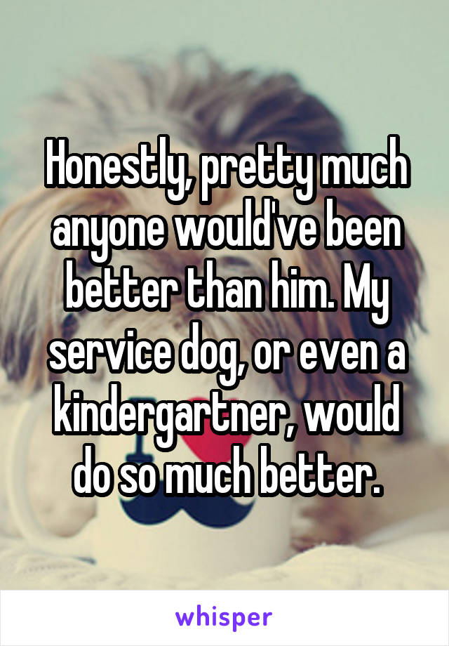 Honestly, pretty much anyone would've been better than him. My service dog, or even a kindergartner, would do so much better.