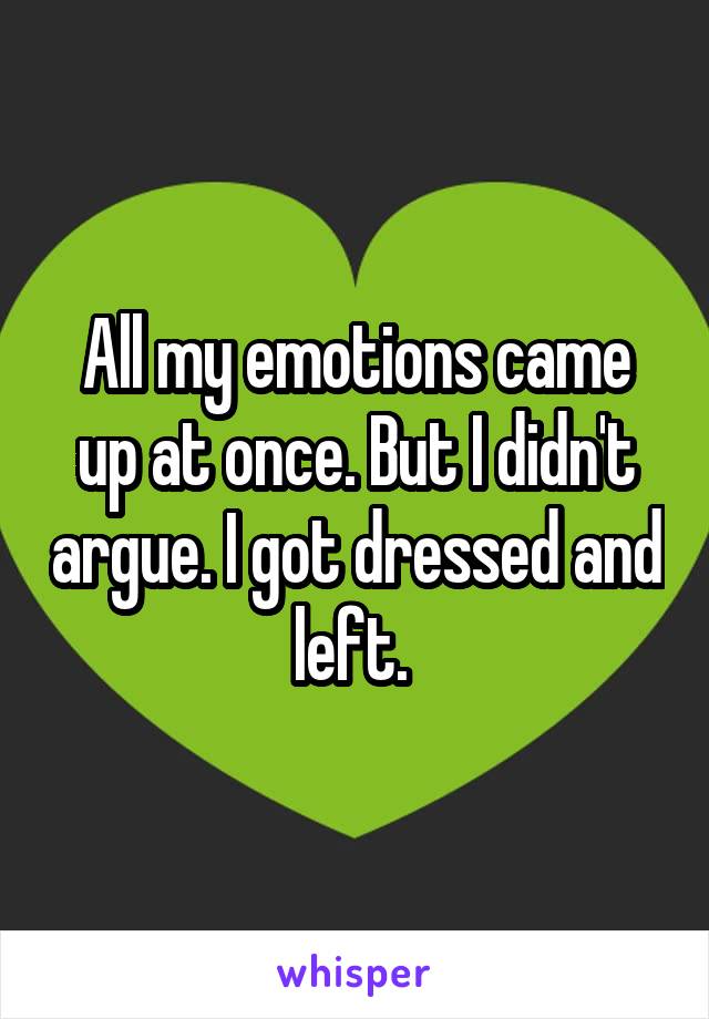 All my emotions came up at once. But I didn't argue. I got dressed and left. 